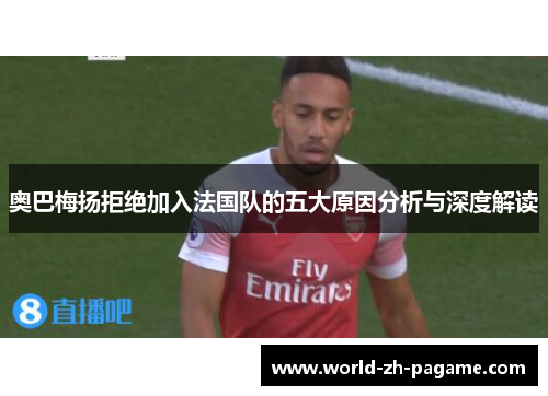 奥巴梅扬拒绝加入法国队的五大原因分析与深度解读