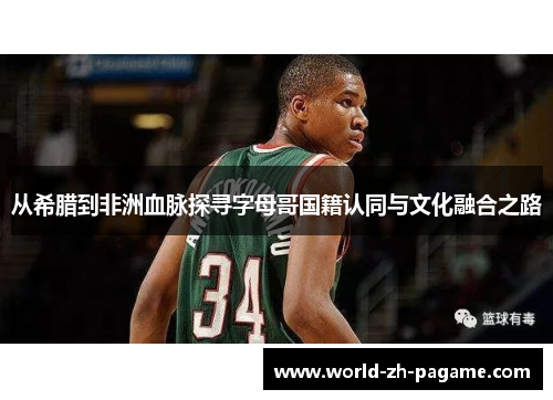 从希腊到非洲血脉探寻字母哥国籍认同与文化融合之路
