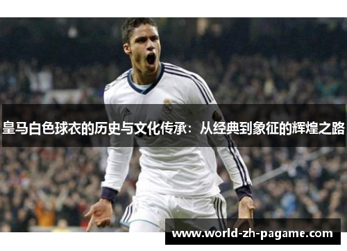 皇马白色球衣的历史与文化传承：从经典到象征的辉煌之路