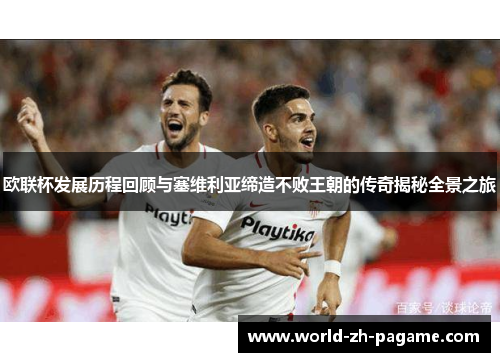 欧联杯发展历程回顾与塞维利亚缔造不败王朝的传奇揭秘全景之旅