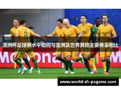 澳洲杯足球赛水平如何与亚洲及世界其他主要赛事相比