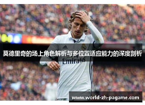 莫德里奇的场上角色解析与多位置适应能力的深度剖析