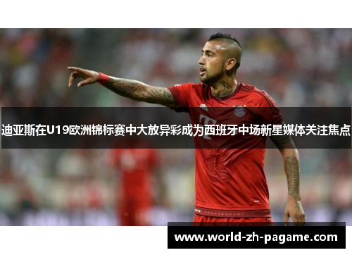 迪亚斯在U19欧洲锦标赛中大放异彩成为西班牙中场新星媒体关注焦点