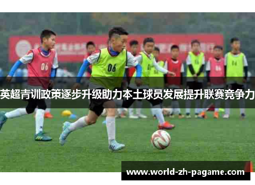英超青训政策逐步升级助力本土球员发展提升联赛竞争力