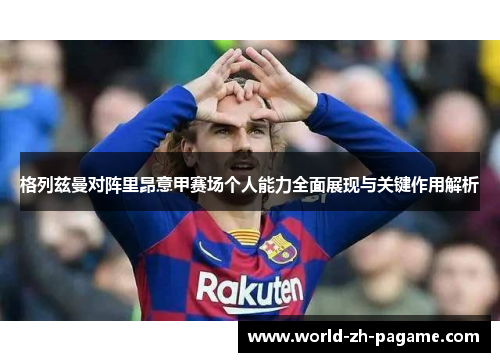 格列兹曼对阵里昂意甲赛场个人能力全面展现与关键作用解析