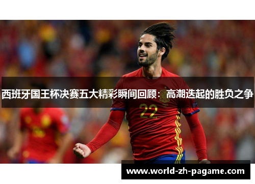 西班牙国王杯决赛五大精彩瞬间回顾：高潮迭起的胜负之争