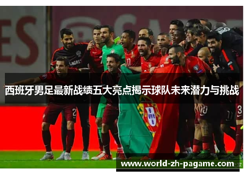 西班牙男足最新战绩五大亮点揭示球队未来潜力与挑战