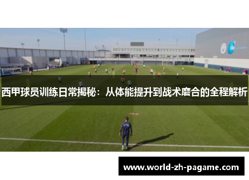 西甲球员训练日常揭秘：从体能提升到战术磨合的全程解析