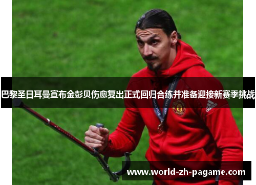 巴黎圣日耳曼宣布金彭贝伤愈复出正式回归合练并准备迎接新赛季挑战